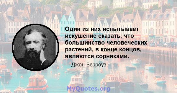 Один из них испытывает искушение сказать, что большинство человеческих растений, в конце концов, являются сорняками.