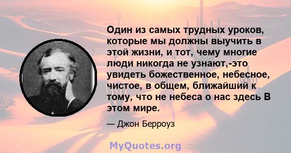 Один из самых трудных уроков, которые мы должны выучить в этой жизни, и тот, чему многие люди никогда не узнают,-это увидеть божественное, небесное, чистое, в общем, ближайший к тому, что не небеса о нас здесь В этом