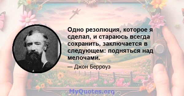 Одно резолюция, которое я сделал, и стараюсь всегда сохранить, заключается в следующем: подняться над мелочами.