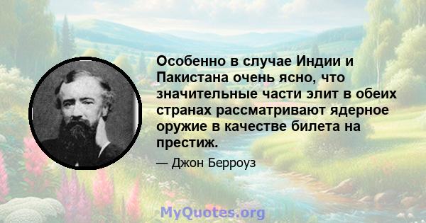 Особенно в случае Индии и Пакистана очень ясно, что значительные части элит в обеих странах рассматривают ядерное оружие в качестве билета на престиж.