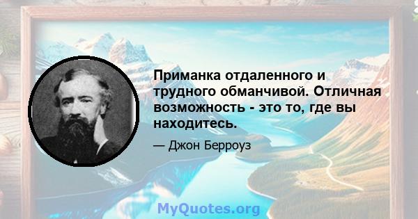 Приманка отдаленного и трудного обманчивой. Отличная возможность - это то, где вы находитесь.