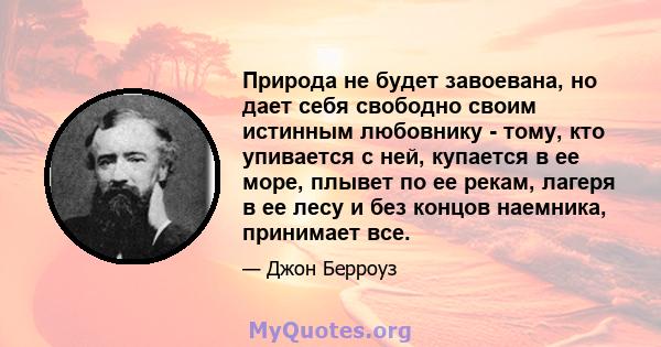 Природа не будет завоевана, но дает себя свободно своим истинным любовнику - тому, кто упивается с ней, купается в ее море, плывет по ее рекам, лагеря в ее лесу и без концов наемника, принимает все.