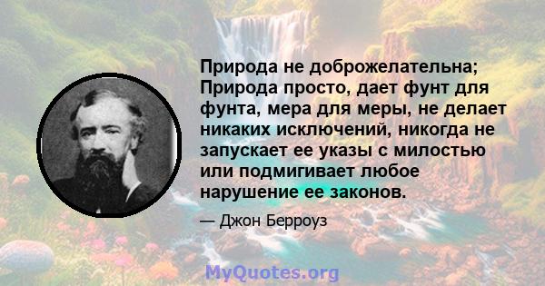 Природа не доброжелательна; Природа просто, дает фунт для фунта, мера для меры, не делает никаких исключений, никогда не запускает ее указы с милостью или подмигивает любое нарушение ее законов.