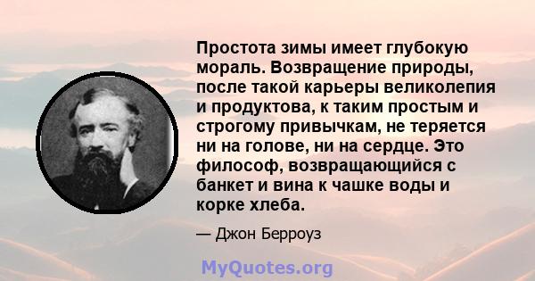 Простота зимы имеет глубокую мораль. Возвращение природы, после такой карьеры великолепия и продуктова, к таким простым и строгому привычкам, не теряется ни на голове, ни на сердце. Это философ, возвращающийся с банкет