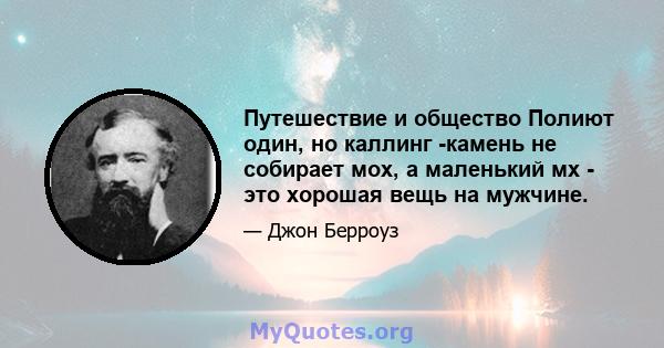 Путешествие и общество Полиют один, но каллинг -камень не собирает мох, а маленький мх - это хорошая вещь на мужчине.