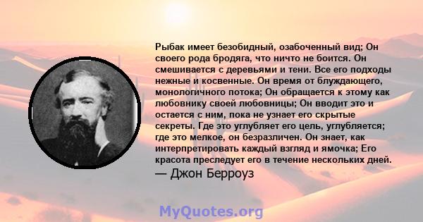 Рыбак имеет безобидный, озабоченный вид; Он своего рода бродяга, что ничто не боится. Он смешивается с деревьями и тени. Все его подходы нежные и косвенные. Он время от блуждающего, монологичного потока; Он обращается к 