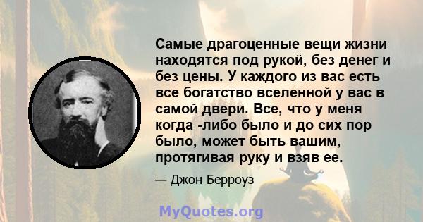 Самые драгоценные вещи жизни находятся под рукой, без денег и без цены. У каждого из вас есть все богатство вселенной у вас в самой двери. Все, что у меня когда -либо было и до сих пор было, может быть вашим, протягивая 