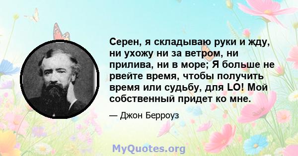 Серен, я складываю руки и жду, ни ухожу ни за ветром, ни прилива, ни в море; Я больше не рвейте время, чтобы получить время или судьбу, для LO! Мой собственный придет ко мне.