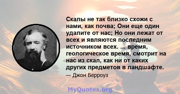 Скалы не так близко схожи с нами, как почва; Они еще один удалите от нас; Но они лежат от всех и являются последним источником всех. ... время, геологическое время, смотрит на нас из скал, как ни от каких других