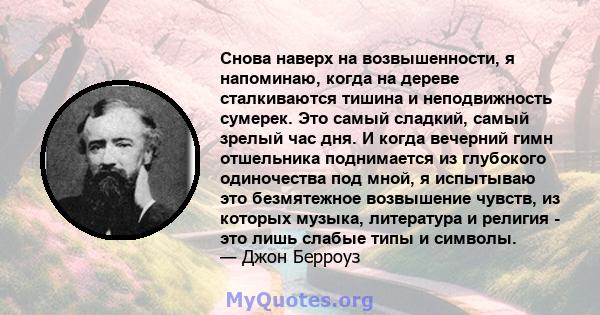 Снова наверх на возвышенности, я напоминаю, когда на дереве сталкиваются тишина и неподвижность сумерек. Это самый сладкий, самый зрелый час дня. И когда вечерний гимн отшельника поднимается из глубокого одиночества под 