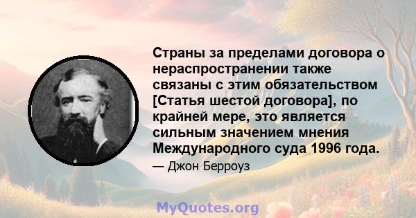 Страны за пределами договора о нераспространении также связаны с этим обязательством [Статья шестой договора], по крайней мере, это является сильным значением мнения Международного суда 1996 года.