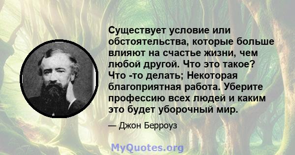 Существует условие или обстоятельства, которые больше влияют на счастье жизни, чем любой другой. Что это такое? Что -то делать; Некоторая благоприятная работа. Уберите профессию всех людей и каким это будет уборочный