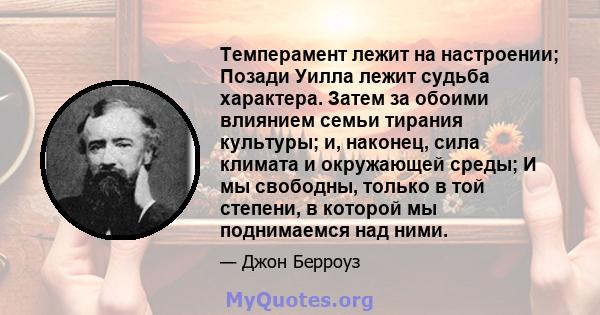 Темперамент лежит на настроении; Позади Уилла лежит судьба характера. Затем за обоими влиянием семьи тирания культуры; и, наконец, сила климата и окружающей среды; И мы свободны, только в той степени, в которой мы