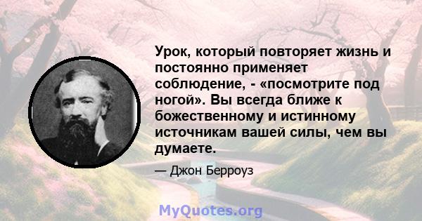 Урок, который повторяет жизнь и постоянно применяет соблюдение, - «посмотрите под ногой». Вы всегда ближе к божественному и истинному источникам вашей силы, чем вы думаете.