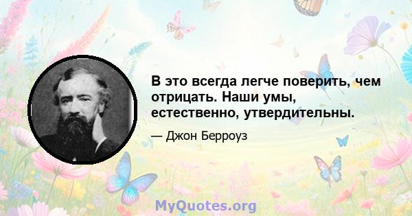 В это всегда легче поверить, чем отрицать. Наши умы, естественно, утвердительны.