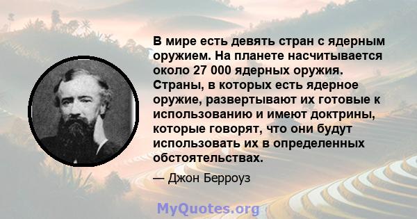 В мире есть девять стран с ядерным оружием. На планете насчитывается около 27 000 ядерных оружия. Страны, в которых есть ядерное оружие, развертывают их готовые к использованию и имеют доктрины, которые говорят, что они 