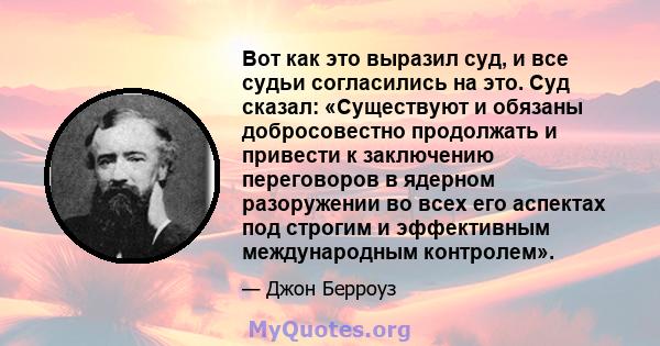 Вот как это выразил суд, и все судьи согласились на это. Суд сказал: «Существуют и обязаны добросовестно продолжать и привести к заключению переговоров в ядерном разоружении во всех его аспектах под строгим и