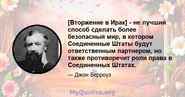 [Вторжение в Ирак] - не лучший способ сделать более безопасный мир, в котором Соединенные Штаты будут ответственным партнером, но также противоречит роли права в Соединенных Штатах.