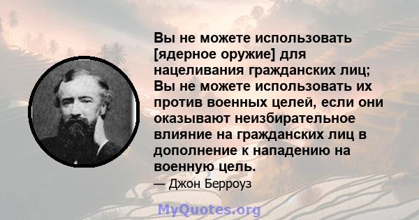 Вы не можете использовать [ядерное оружие] для нацеливания гражданских лиц; Вы не можете использовать их против военных целей, если они оказывают неизбирательное влияние на гражданских лиц в дополнение к нападению на