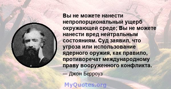 Вы не можете нанести непропорциональный ущерб окружающей среде; Вы не можете нанести вред нейтральным состояниям. Суд заявил, что угроза или использование ядерного оружия, как правило, противоречат международному праву