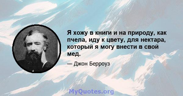 Я хожу в книги и на природу, как пчела, иду к цвету, для нектара, который я могу внести в свой мед.