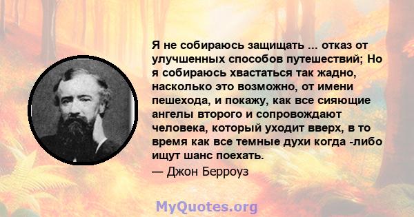 Я не собираюсь защищать ... отказ от улучшенных способов путешествий; Но я собираюсь хвастаться так жадно, насколько это возможно, от имени пешехода, и покажу, как все сияющие ангелы второго и сопровождают человека,