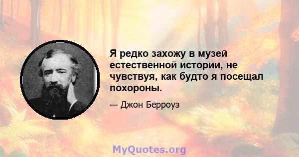 Я редко захожу в музей естественной истории, не чувствуя, как будто я посещал похороны.