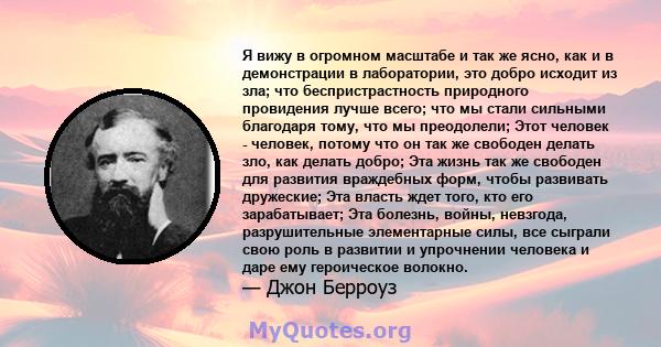 Я вижу в огромном масштабе и так же ясно, как и в демонстрации в лаборатории, это добро исходит из зла; что беспристрастность природного провидения лучше всего; что мы стали сильными благодаря тому, что мы преодолели;