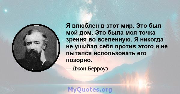 Я влюблен в этот мир. Это был мой дом. Это была моя точка зрения во вселенную. Я никогда не ушибал себя против этого и не пытался использовать его позорно.