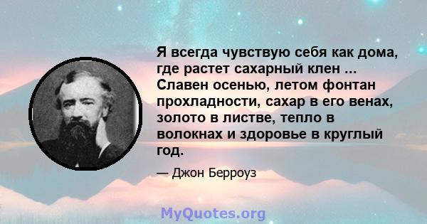 Я всегда чувствую себя как дома, где растет сахарный клен ... Славен осенью, летом фонтан прохладности, сахар в его венах, золото в листве, тепло в волокнах и здоровье в круглый год.