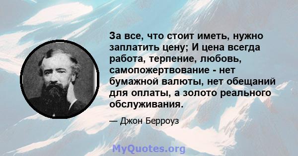 За все, что стоит иметь, нужно заплатить цену; И цена всегда работа, терпение, любовь, самопожертвование - нет бумажной валюты, нет обещаний для оплаты, а золото реального обслуживания.