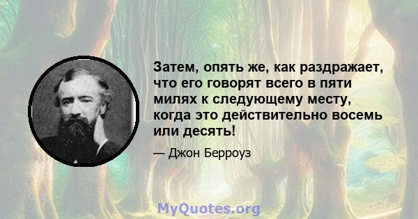 Затем, опять же, как раздражает, что его говорят всего в пяти милях к следующему месту, когда это действительно восемь или десять!