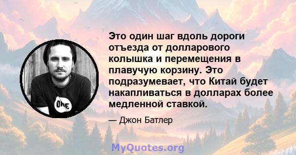 Это один шаг вдоль дороги отъезда от долларового колышка и перемещения в плавучую корзину. Это подразумевает, что Китай будет накапливаться в долларах более медленной ставкой.