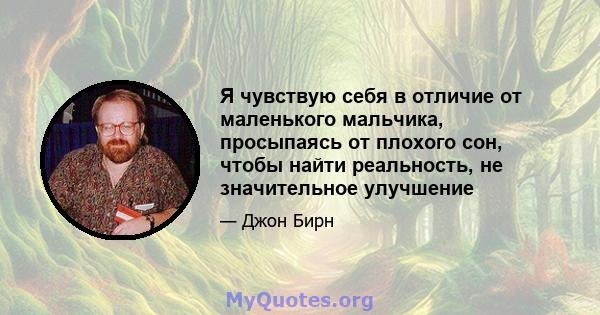 Я чувствую себя в отличие от маленького мальчика, просыпаясь от плохого сон, чтобы найти реальность, не значительное улучшение