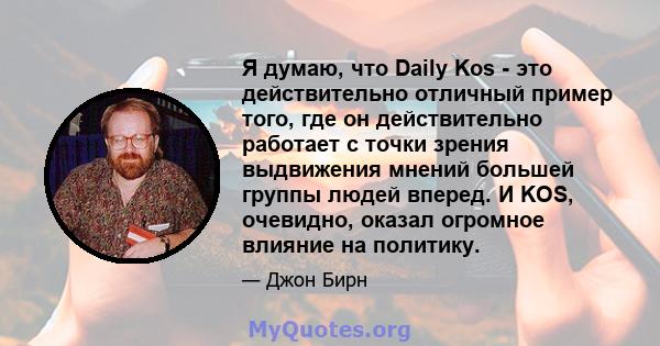 Я думаю, что Daily Kos - это действительно отличный пример того, где он действительно работает с точки зрения выдвижения мнений большей группы людей вперед. И KOS, очевидно, оказал огромное влияние на политику.