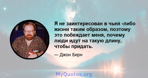 Я не заинтересован в чьей -либо жизни таким образом, поэтому это побеждает меня, почему люди идут на такую ​​длину, чтобы придать.