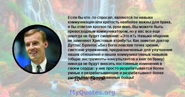 Если бы кто -то спросил, являются ли навыки коммуникации или кротость наиболее важны для брака, я бы ответил кроткости, руки вниз. Вы можете быть превосходным коммуникатором, но у вас все еще никогда не будет смирения: