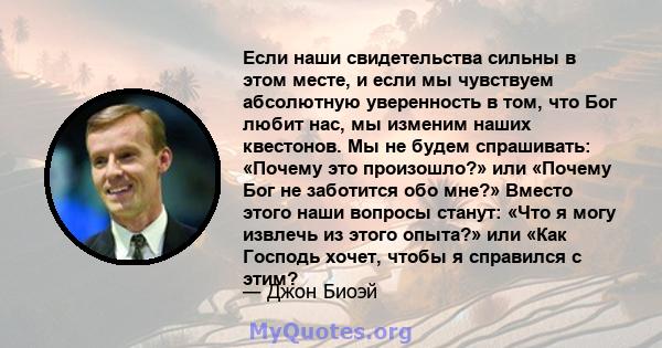 Если наши свидетельства сильны в этом месте, и если мы чувствуем абсолютную уверенность в том, что Бог любит нас, мы изменим наших квестонов. Мы не будем спрашивать: «Почему это произошло?» или «Почему Бог не заботится