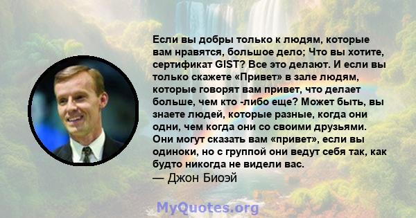 Если вы добры только к людям, которые вам нравятся, большое дело; Что вы хотите, сертификат GIST? Все это делают. И если вы только скажете «Привет» в зале людям, которые говорят вам привет, что делает больше, чем кто