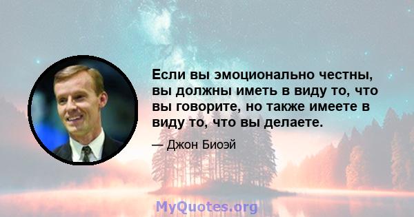 Если вы эмоционально честны, вы должны иметь в виду то, что вы говорите, но также имеете в виду то, что вы делаете.