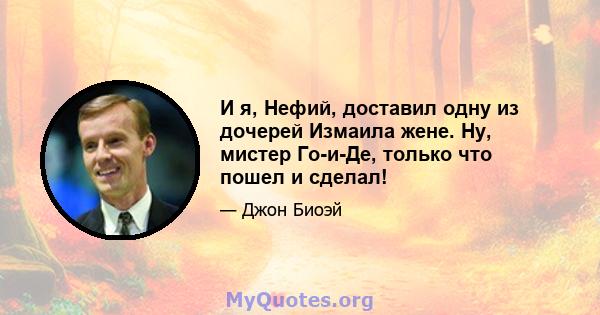 И я, Нефий, доставил одну из дочерей Измаила жене. Ну, мистер Го-и-Де, только что пошел и сделал!