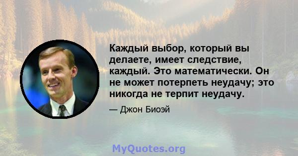 Каждый выбор, который вы делаете, имеет следствие, каждый. Это математически. Он не может потерпеть неудачу; это никогда не терпит неудачу.