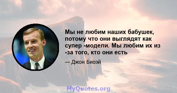 Мы не любим наших бабушек, потому что они выглядят как супер -модели. Мы любим их из -за того, кто они есть