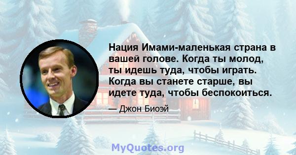 Нация Имами-маленькая страна в вашей голове. Когда ты молод, ты идешь туда, чтобы играть. Когда вы станете старше, вы идете туда, чтобы беспокоиться.