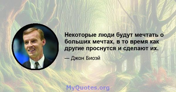 Некоторые люди будут мечтать о больших мечтах, в то время как другие проснутся и сделают их.