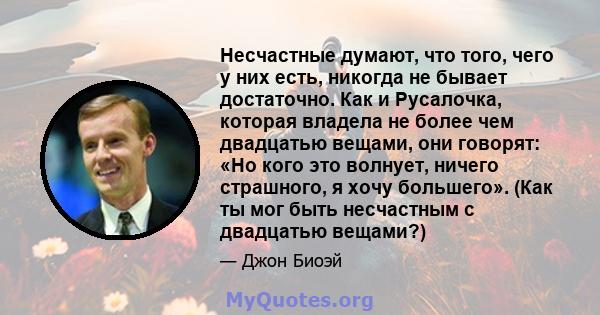 Несчастные думают, что того, чего у них есть, никогда не бывает достаточно. Как и Русалочка, которая владела не более чем двадцатью вещами, они говорят: «Но кого это волнует, ничего страшного, я хочу большего». (Как ты