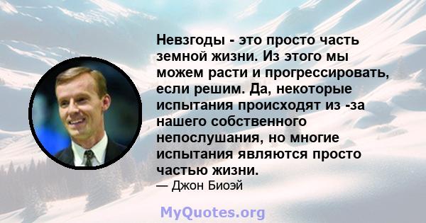 Невзгоды - это просто часть земной жизни. Из этого мы можем расти и прогрессировать, если решим. Да, некоторые испытания происходят из -за нашего собственного непослушания, но многие испытания являются просто частью