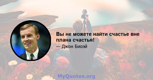 Вы не можете найти счастье вне плана счастья!