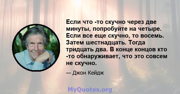 Если что -то скучно через две минуты, попробуйте на четыре. Если все еще скучно, то восемь. Затем шестнадцать. Тогда тридцать два. В конце концов кто -то обнаруживает, что это совсем не скучно.