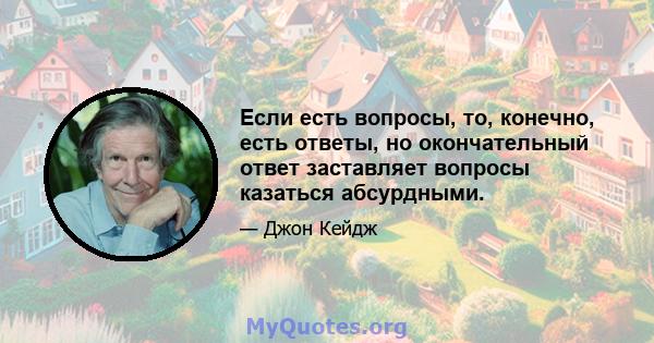 Если есть вопросы, то, конечно, есть ответы, но окончательный ответ заставляет вопросы казаться абсурдными.